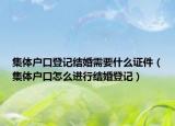 集体户口登记结婚需要什么证件（集体户口怎么进行结婚登记）