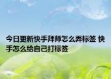 今日更新快手拜师怎么弄标签 快手怎么给自己打标签