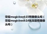 荣耀magicbook15有摄像头吗（荣耀magicbook14锐龙版有摄像头吗）
