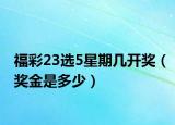 福彩23选5星期几开奖（奖金是多少）