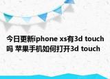 今日更新iphone xs有3d touch吗 苹果手机如何打开3d touch