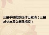三星手机指纹操作已取消（三星a9star怎么删除指纹）