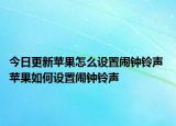 今日更新苹果怎么设置闹钟铃声 苹果如何设置闹钟铃声