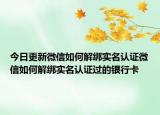 今日更新微信如何解绑实名认证微信如何解绑实名认证过的银行卡