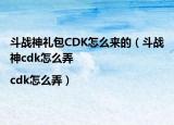 斗战神礼包CDK怎么来的（斗战神cdk怎么弄|cdk怎么弄）