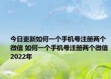 今日更新如何一个手机号注册两个微信 如何一个手机号注册两个微信2022年