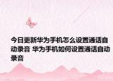 今日更新华为手机怎么设置通话自动录音 华为手机如何设置通话自动录音