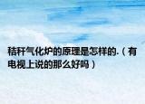 秸秆气化炉的原理是怎样的.（有电视上说的那么好吗）
