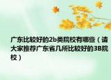 广东比较好的2b类院校有哪些（请大家推荐广东省几所比较好的3B院校）
