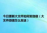 今日更新大文件如何发微信（大文件微信怎么发送）