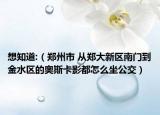 想知道:（郑州市 从郑大新区南门到金水区的奥斯卡影都怎么坐公交）