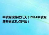 中俄军演持续几天（2014中俄军演开暮式几点开始）