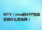 MTV（ema的APP到底支持什么系统啊）