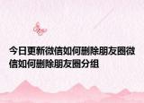 今日更新微信如何删除朋友圈微信如何删除朋友圈分组