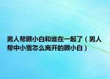 男人帮顾小白和谁在一起了（男人帮中小雪怎么离开的顾小白）