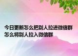 今日更新怎么把别人拉进微信群 怎么将别人拉入微信群