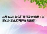 三星s10e 怎么打开开发者选项（三星s10 怎么打开开发者选项）