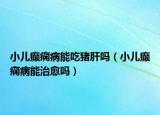 小儿癫痫病能吃猪肝吗（小儿癫痫病能治愈吗）