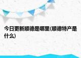 今日更新顺德是哪里(顺德特产是什么)