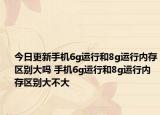 今日更新手机6g运行和8g运行内存区别大吗 手机6g运行和8g运行内存区别大不大