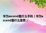 华为ascend是什么手机（华为ascend是什么意思）