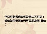 今日更新微信如何设置三天可见（微信如何设置三天可见朋友圈 屏蔽）