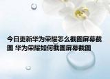 今日更新华为荣耀怎么截图屏幕截图 华为荣耀如何截图屏幕截图