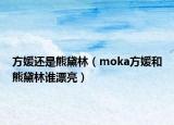 方媛还是熊黛林（moka方媛和熊黛林谁漂亮）