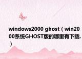 windows2000 ghost（win2000系统GHOST版的哪里有下载.）