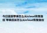 今日更新苹果怎么从icloud恢复备份 苹果应该怎么从icloud恢复备份