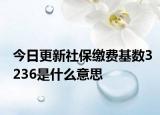 今日更新社保缴费基数3236是什么意思