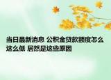 当日最新消息 公积金贷款额度怎么这么低 居然是这些原因