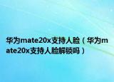 华为mate20x支持人脸（华为mate20x支持人脸解锁吗）