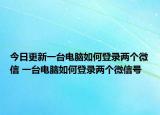 今日更新一台电脑如何登录两个微信 一台电脑如何登录两个微信号