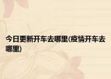 今日更新开车去哪里(疫情开车去哪里)