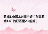 君威1.6t跟2.0l哪个好（别克君威1.6T的好还是2.0的好）