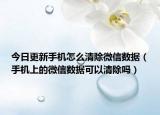 今日更新手机怎么清除微信数据（手机上的微信数据可以清除吗）