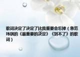 歌词决定了决定了比我重要会忘掉（急范玮琪的《最重要的决定》《到不了》的歌词）