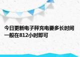 今日更新电子秤充电要多长时间 一般在812小时即可