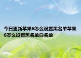 今日更新苹果6怎么设置黑名单苹果6怎么设置黑名单白名单