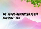 今日更新如何看微信群主是谁咋看微信群主是谁