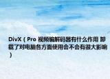 DivX（Pro 视频编解码器有什么作用 卸载了对电脑各方面使用会不会有很大影响）