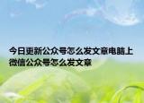 今日更新公众号怎么发文章电脑上微信公众号怎么发文章