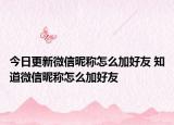 今日更新微信昵称怎么加好友 知道微信昵称怎么加好友