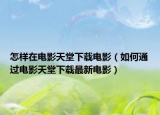 怎样在电影天堂下载电影（如何通过电影天堂下载最新电影）