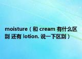 moisture（和 cream 有什么区别 还有 lotion. 说一下区别）