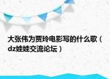 大张伟为贾玲电影写的什么歌（dz娃娃交流论坛）