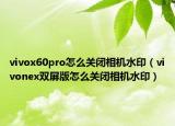 vivox60pro怎么关闭相机水印（vivonex双屏版怎么关闭相机水印）