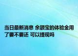 当日最新消息 余额宝的体验金用了要不要还 可以提现吗