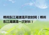 郴州东江湖漂流开放时间（郴州东江湖漂流一次时长）